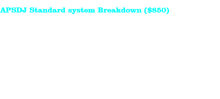  APSDJ Standard system Breakdown ($850) 5 hours of Music (1 hour mingling, 1 hour Dinner 3 hours dancing typical) overtime our standard $30/half hr No mileage charge up to 40 miles round trip from zip code 15601. (50 cents per mile over allotment) Wired microphone Long range wireless microphone Standard Dancefloor lighting Standard Sound System Reception management service (coordination with your other vendors to relieve your stress day of) Many addons available